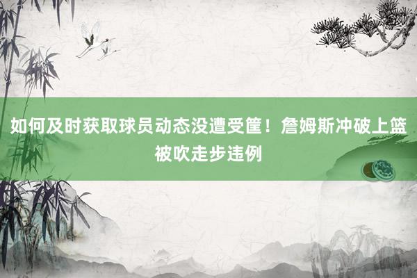 如何及时获取球员动态没遭受筐！詹姆斯冲破上篮被吹走步违例