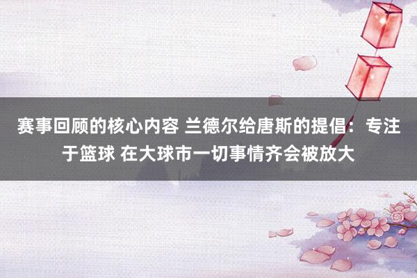 赛事回顾的核心内容 兰德尔给唐斯的提倡：专注于篮球 在大球市一切事情齐会被放大