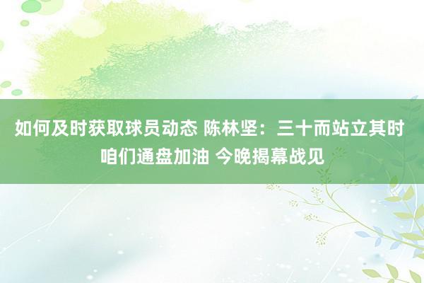 如何及时获取球员动态 陈林坚：三十而站立其时 咱们通盘加油 今晚揭幕战见