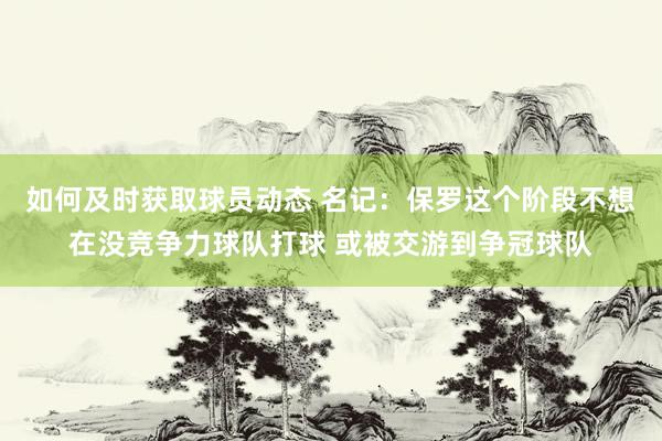 如何及时获取球员动态 名记：保罗这个阶段不想在没竞争力球队打球 或被交游到争冠球队