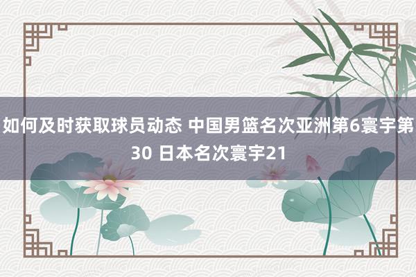 如何及时获取球员动态 中国男篮名次亚洲第6寰宇第30 日本名次寰宇21