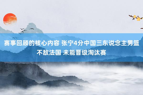 赛事回顾的核心内容 张宁4分中国三东说念主男篮不敌法国 未能晋级淘汰赛