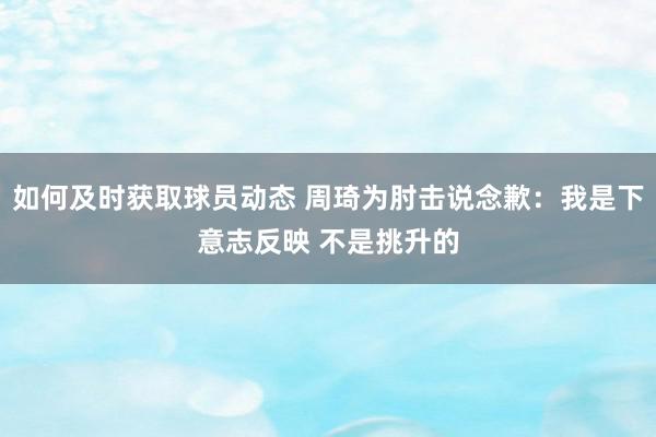 如何及时获取球员动态 周琦为肘击说念歉：我是下意志反映 不是挑升的