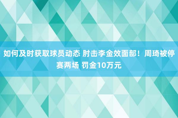 如何及时获取球员动态 肘击李金效面部！周琦被停赛两场 罚金10万元