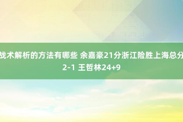 战术解析的方法有哪些 余嘉豪21分浙江险胜上海总分2-1 王哲林24+9