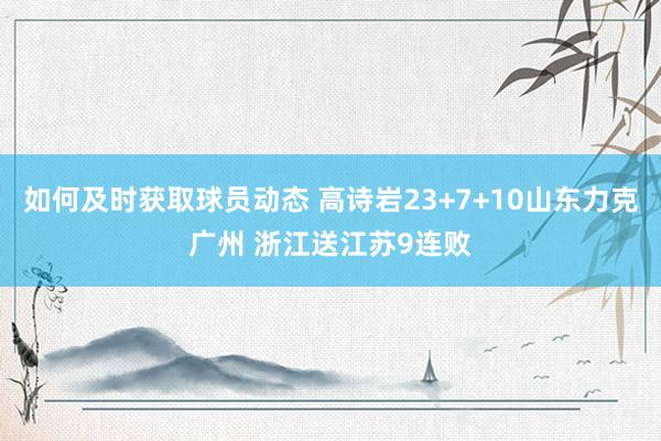 如何及时获取球员动态 高诗岩23+7+10山东力克广州 浙江送江苏9连败