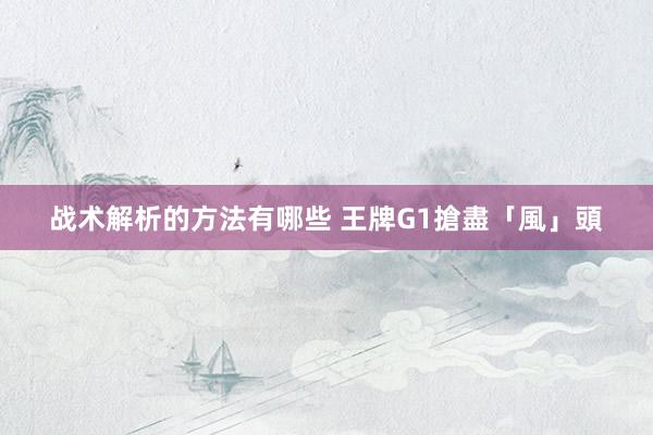 战术解析的方法有哪些 王牌G1搶盡「風」頭