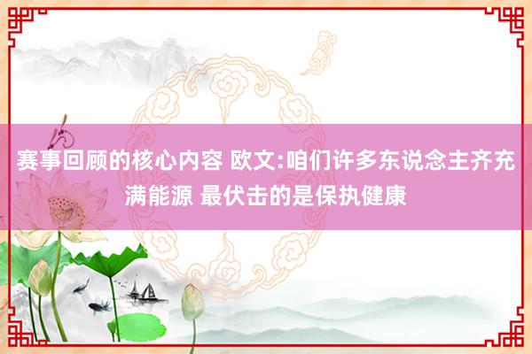 赛事回顾的核心内容 欧文:咱们许多东说念主齐充满能源 最伏击的是保执健康