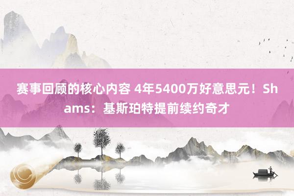 赛事回顾的核心内容 4年5400万好意思元！Shams：基斯珀特提前续约奇才