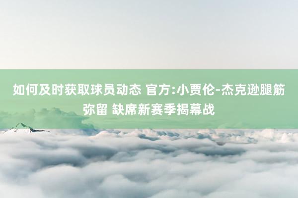 如何及时获取球员动态 官方:小贾伦-杰克逊腿筋弥留 缺席新赛季揭幕战