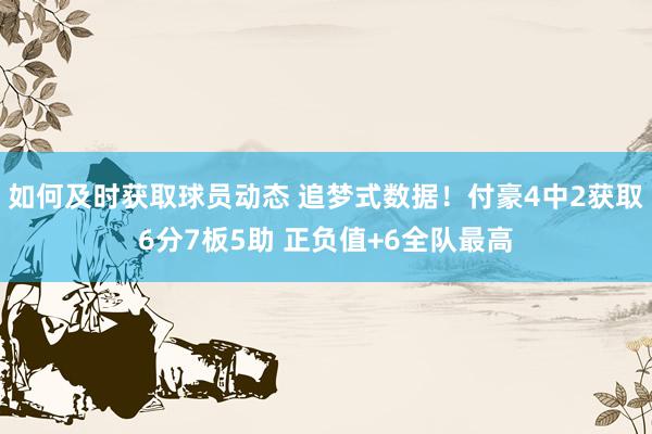 如何及时获取球员动态 追梦式数据！付豪4中2获取6分7板5助 正负值+6全队最高