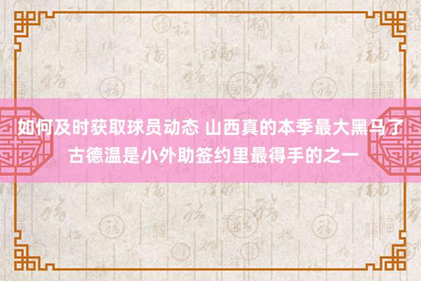 如何及时获取球员动态 山西真的本季最大黑马了 古德温是小外助签约里最得手的之一