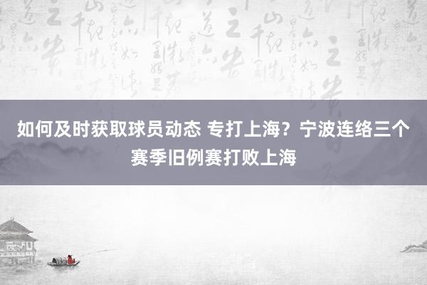 如何及时获取球员动态 专打上海？宁波连络三个赛季旧例赛打败上海