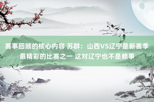 赛事回顾的核心内容 苏群：山西VS辽宁是新赛季最精彩的比赛之一 这对辽宁也不是赖事