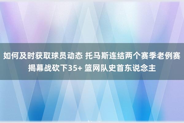 如何及时获取球员动态 托马斯连结两个赛季老例赛揭幕战砍下35+ 篮网队史首东说念主