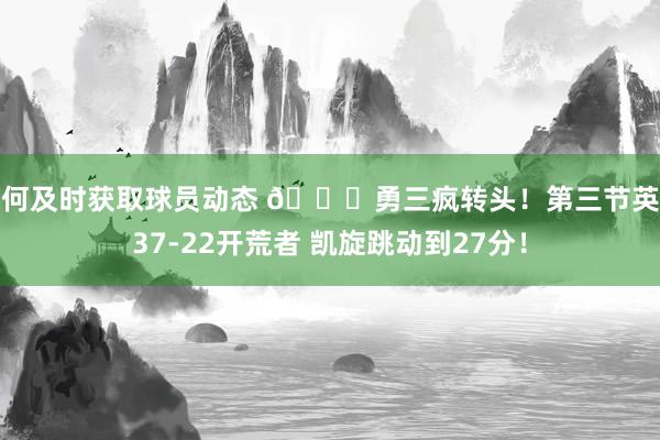 如何及时获取球员动态 😆勇三疯转头！第三节英豪37-22开荒者 凯旋跳动到27分！