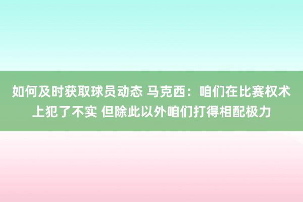 如何及时获取球员动态 马克西：咱们在比赛权术上犯了不实 但除此以外咱们打得相配极力