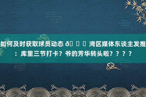 如何及时获取球员动态 🌊湾区媒体东谈主发推：库里三节打卡？爷的芳华转头啦？？？？