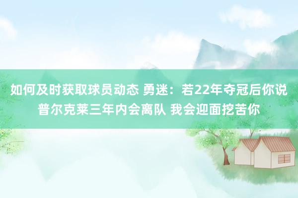 如何及时获取球员动态 勇迷：若22年夺冠后你说普尔克莱三年内会离队 我会迎面挖苦你