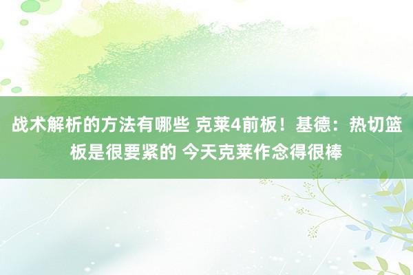 战术解析的方法有哪些 克莱4前板！基德：热切篮板是很要紧的 今天克莱作念得很棒