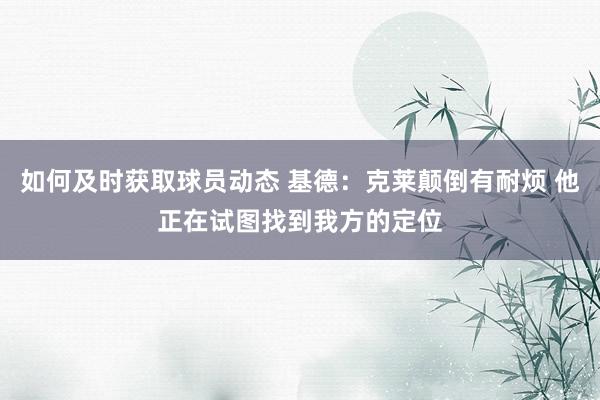 如何及时获取球员动态 基德：克莱颠倒有耐烦 他正在试图找到我方的定位