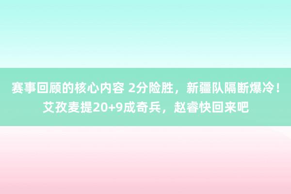 赛事回顾的核心内容 2分险胜，新疆队隔断爆冷！艾孜麦提20+9成奇兵，赵睿快回来吧