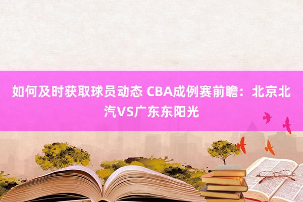 如何及时获取球员动态 CBA成例赛前瞻：北京北汽VS广东东阳光