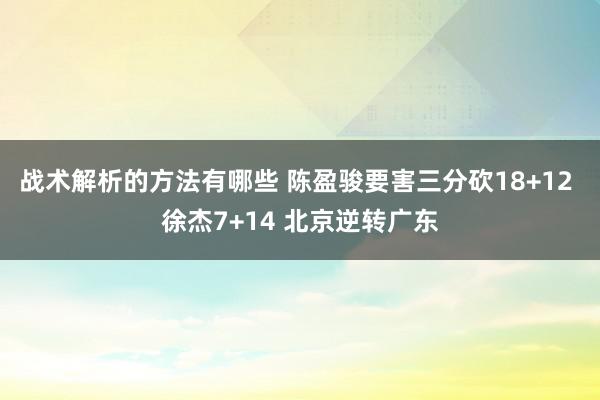 战术解析的方法有哪些 陈盈骏要害三分砍18+12 徐杰7+14 北京逆转广东