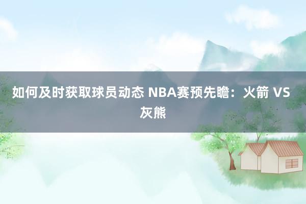 如何及时获取球员动态 NBA赛预先瞻：火箭 VS 灰熊