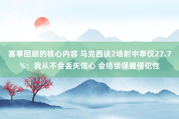 赛事回顾的核心内容 马克西谈2场射中率仅27.7%：我从不会丢失信心 会络续保握侵犯性