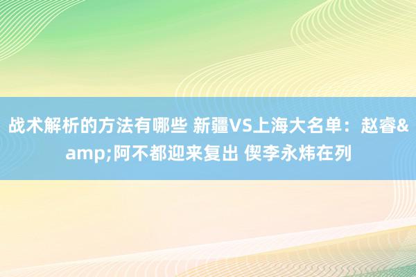 战术解析的方法有哪些 新疆VS上海大名单：赵睿&阿不都迎来复出 偰李永炜在列