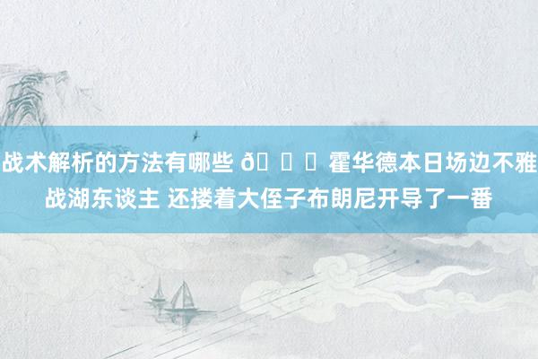 战术解析的方法有哪些 😆霍华德本日场边不雅战湖东谈主 还搂着大侄子布朗尼开导了一番