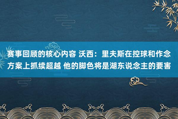 赛事回顾的核心内容 沃西：里夫斯在控球和作念方案上抓续超越 他的脚色将是湖东说念主的要害