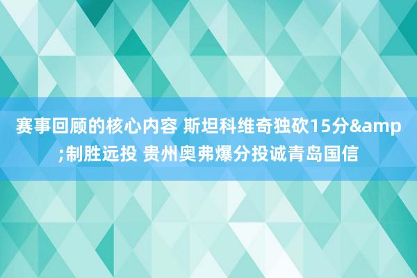 赛事回顾的核心内容 斯坦科维奇独砍15分&制胜远投 贵州奥弗爆分投诚青岛国信