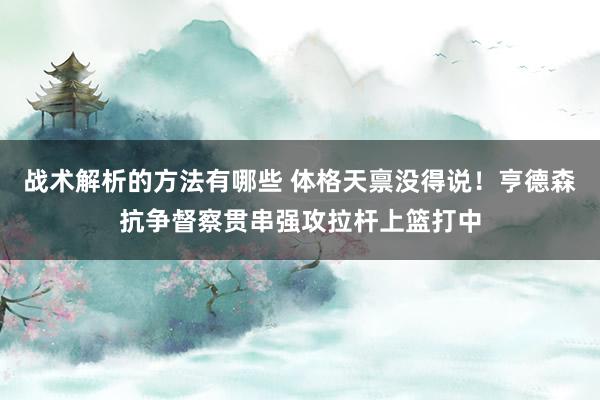 战术解析的方法有哪些 体格天禀没得说！亨德森抗争督察贯串强攻拉杆上篮打中