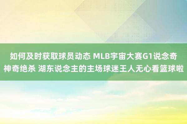 如何及时获取球员动态 MLB宇宙大赛G1说念奇神奇绝杀 湖东说念主的主场球迷王人无心看篮球啦