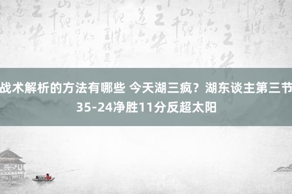 战术解析的方法有哪些 今天湖三疯？湖东谈主第三节35-24净胜11分反超太阳