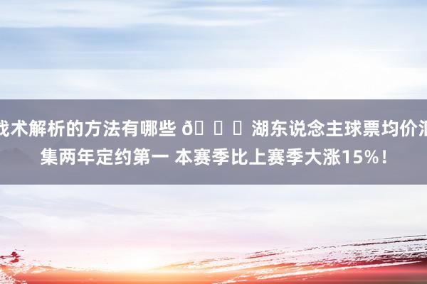 战术解析的方法有哪些 👀湖东说念主球票均价汇集两年定约第一 本赛季比上赛季大涨15%！