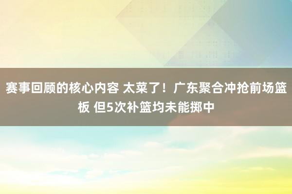 赛事回顾的核心内容 太菜了！广东聚合冲抢前场篮板 但5次补篮均未能掷中