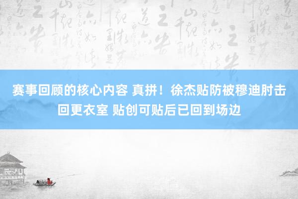 赛事回顾的核心内容 真拼！徐杰贴防被穆迪肘击回更衣室 贴创可贴后已回到场边