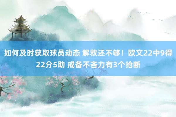 如何及时获取球员动态 解救还不够！欧文22中9得22分5助 戒备不吝力有3个抢断