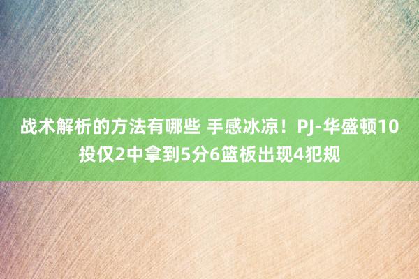 战术解析的方法有哪些 手感冰凉！PJ-华盛顿10投仅2中拿到5分6篮板出现4犯规