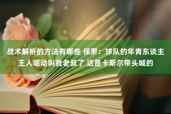 战术解析的方法有哪些 保罗：球队的年青东谈主王人驱动叫我老叔了 这是卡斯尔带头喊的