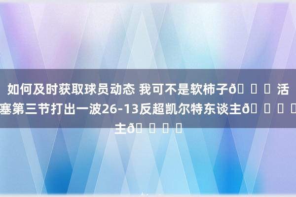 如何及时获取球员动态 我可不是软柿子🍅活塞第三节打出一波26-13反超凯尔特东谈主🚘️