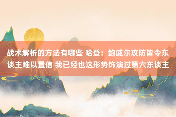 战术解析的方法有哪些 哈登：鲍威尔攻防皆令东谈主难以置信 我已经也这形势饰演过第六东谈主