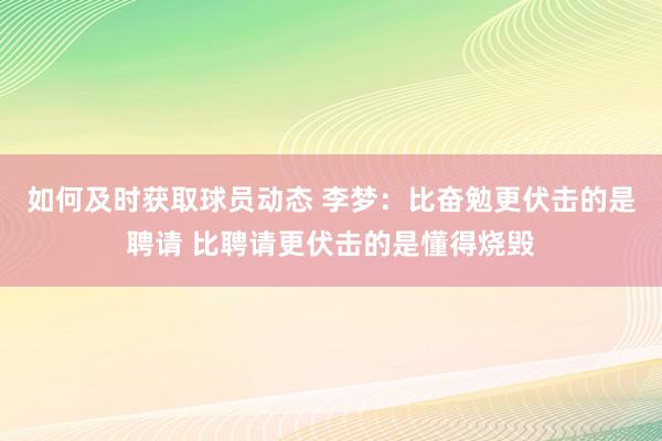 如何及时获取球员动态 李梦：比奋勉更伏击的是聘请 比聘请更伏击的是懂得烧毁