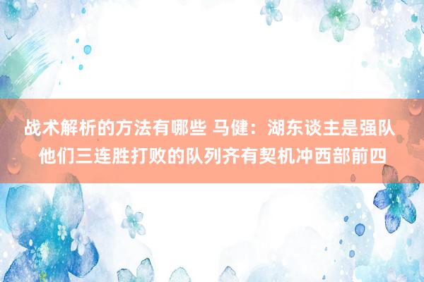 战术解析的方法有哪些 马健：湖东谈主是强队 他们三连胜打败的队列齐有契机冲西部前四