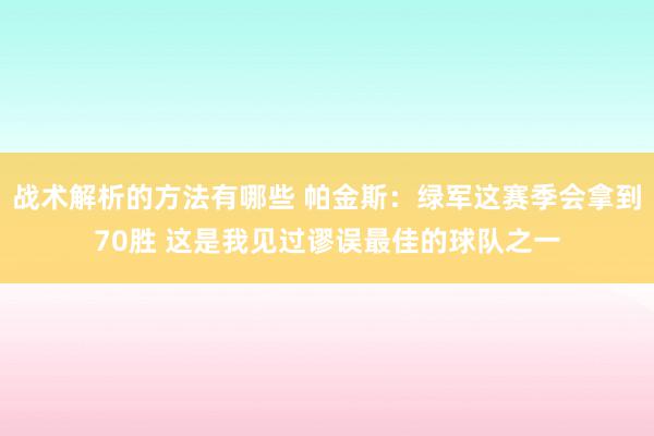 战术解析的方法有哪些 帕金斯：绿军这赛季会拿到70胜 这是我见过谬误最佳的球队之一