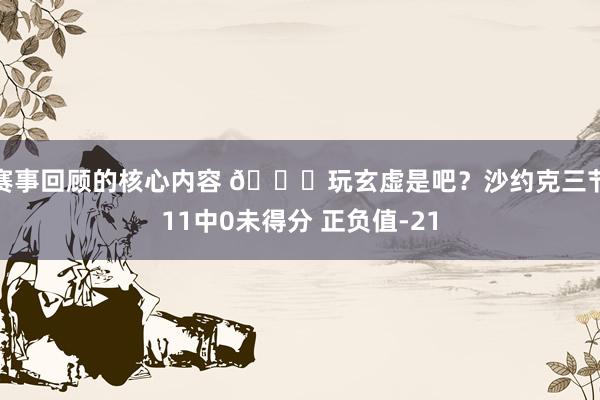 赛事回顾的核心内容 😅玩玄虚是吧？沙约克三节11中0未得分 正负值-21