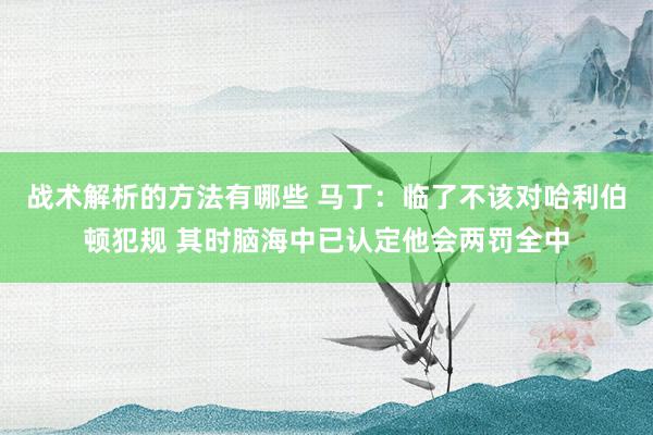 战术解析的方法有哪些 马丁：临了不该对哈利伯顿犯规 其时脑海中已认定他会两罚全中